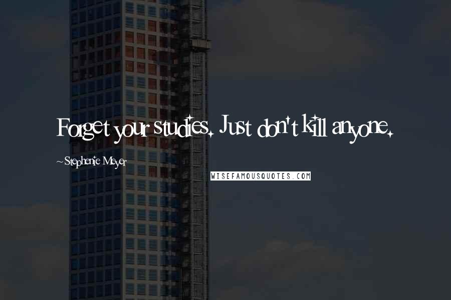 Stephenie Meyer Quotes: Forget your studies. Just don't kill anyone.