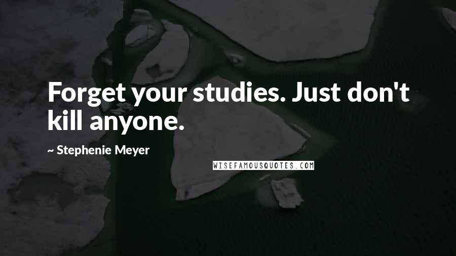 Stephenie Meyer Quotes: Forget your studies. Just don't kill anyone.