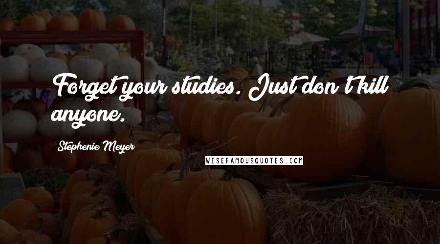Stephenie Meyer Quotes: Forget your studies. Just don't kill anyone.