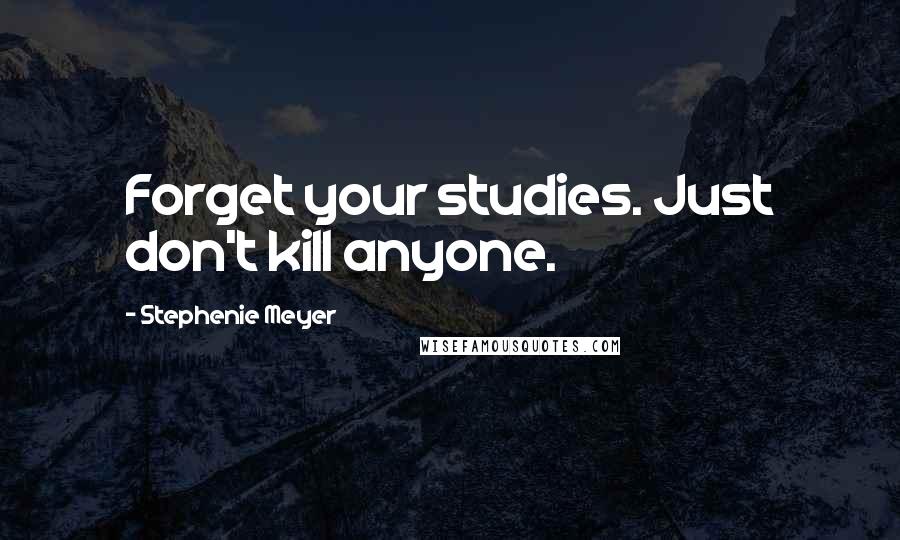 Stephenie Meyer Quotes: Forget your studies. Just don't kill anyone.