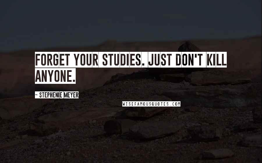 Stephenie Meyer Quotes: Forget your studies. Just don't kill anyone.