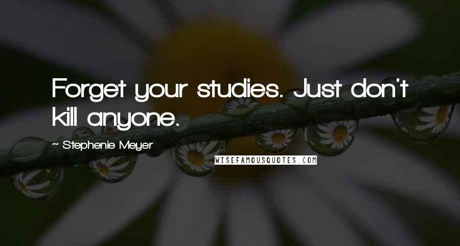 Stephenie Meyer Quotes: Forget your studies. Just don't kill anyone.