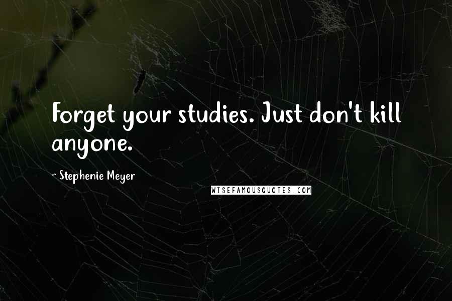 Stephenie Meyer Quotes: Forget your studies. Just don't kill anyone.