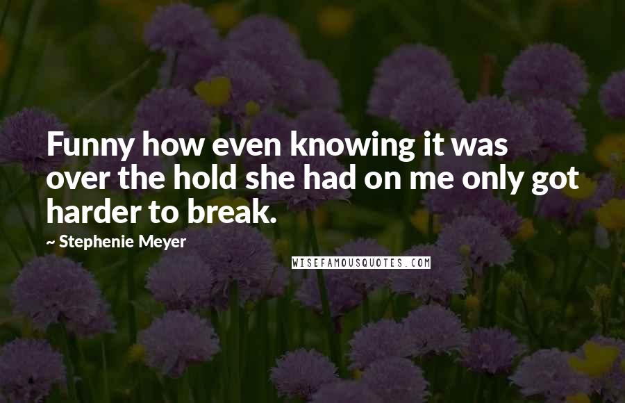 Stephenie Meyer Quotes: Funny how even knowing it was over the hold she had on me only got harder to break.