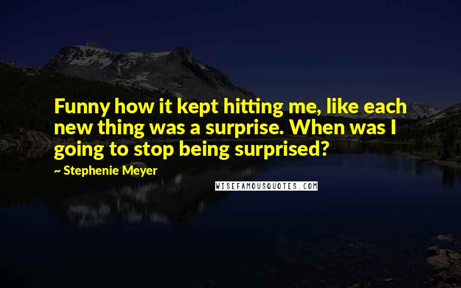 Stephenie Meyer Quotes: Funny how it kept hitting me, like each new thing was a surprise. When was I going to stop being surprised?