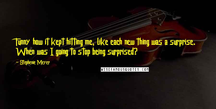 Stephenie Meyer Quotes: Funny how it kept hitting me, like each new thing was a surprise. When was I going to stop being surprised?