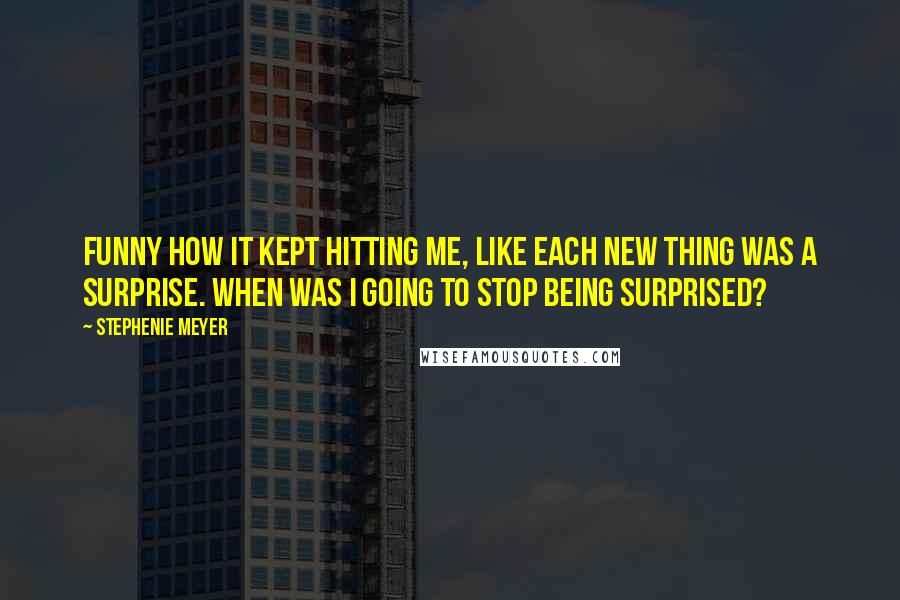 Stephenie Meyer Quotes: Funny how it kept hitting me, like each new thing was a surprise. When was I going to stop being surprised?