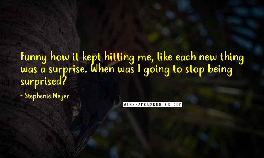 Stephenie Meyer Quotes: Funny how it kept hitting me, like each new thing was a surprise. When was I going to stop being surprised?