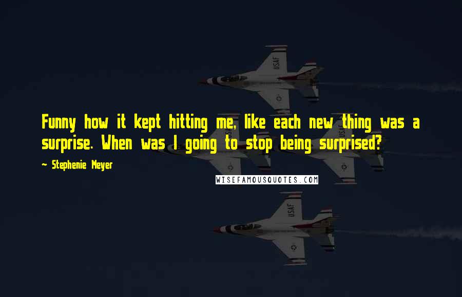 Stephenie Meyer Quotes: Funny how it kept hitting me, like each new thing was a surprise. When was I going to stop being surprised?