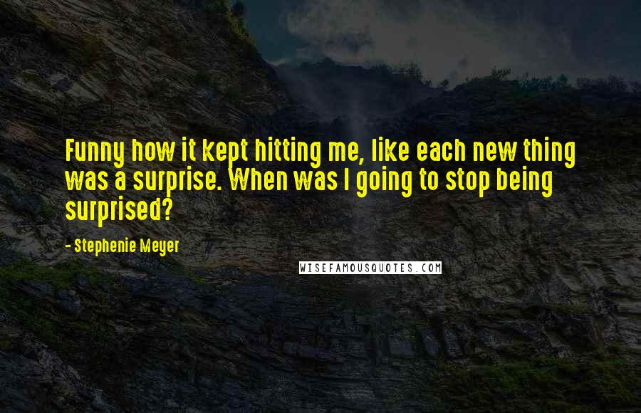 Stephenie Meyer Quotes: Funny how it kept hitting me, like each new thing was a surprise. When was I going to stop being surprised?