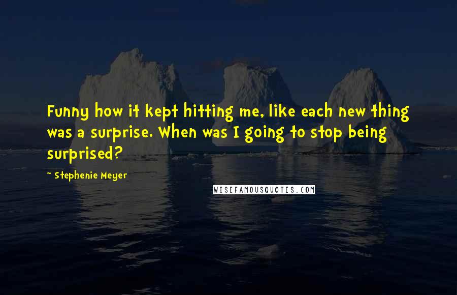 Stephenie Meyer Quotes: Funny how it kept hitting me, like each new thing was a surprise. When was I going to stop being surprised?