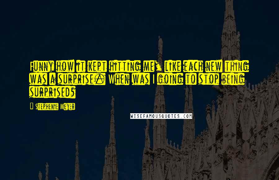 Stephenie Meyer Quotes: Funny how it kept hitting me, like each new thing was a surprise. When was I going to stop being surprised?