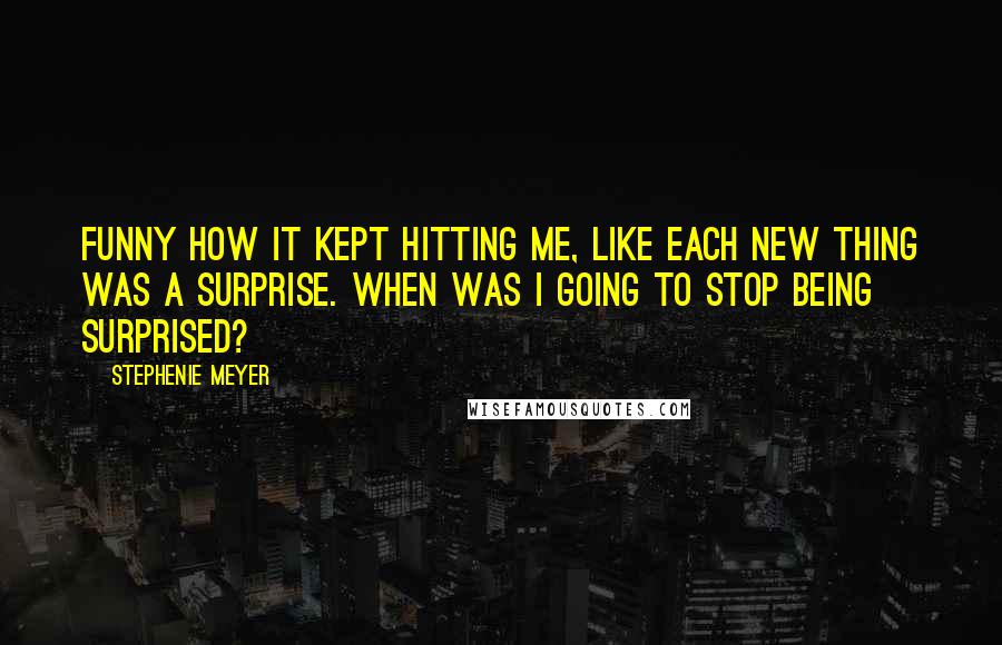 Stephenie Meyer Quotes: Funny how it kept hitting me, like each new thing was a surprise. When was I going to stop being surprised?