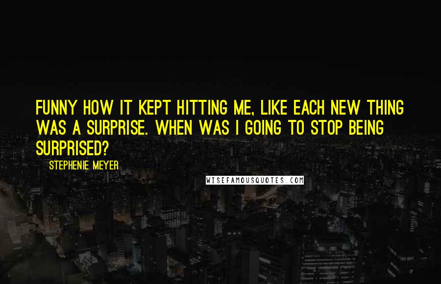 Stephenie Meyer Quotes: Funny how it kept hitting me, like each new thing was a surprise. When was I going to stop being surprised?