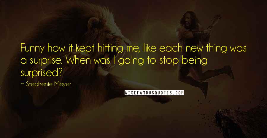 Stephenie Meyer Quotes: Funny how it kept hitting me, like each new thing was a surprise. When was I going to stop being surprised?