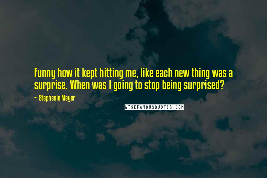 Stephenie Meyer Quotes: Funny how it kept hitting me, like each new thing was a surprise. When was I going to stop being surprised?