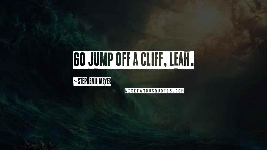 Stephenie Meyer Quotes: Go jump off a cliff, Leah.