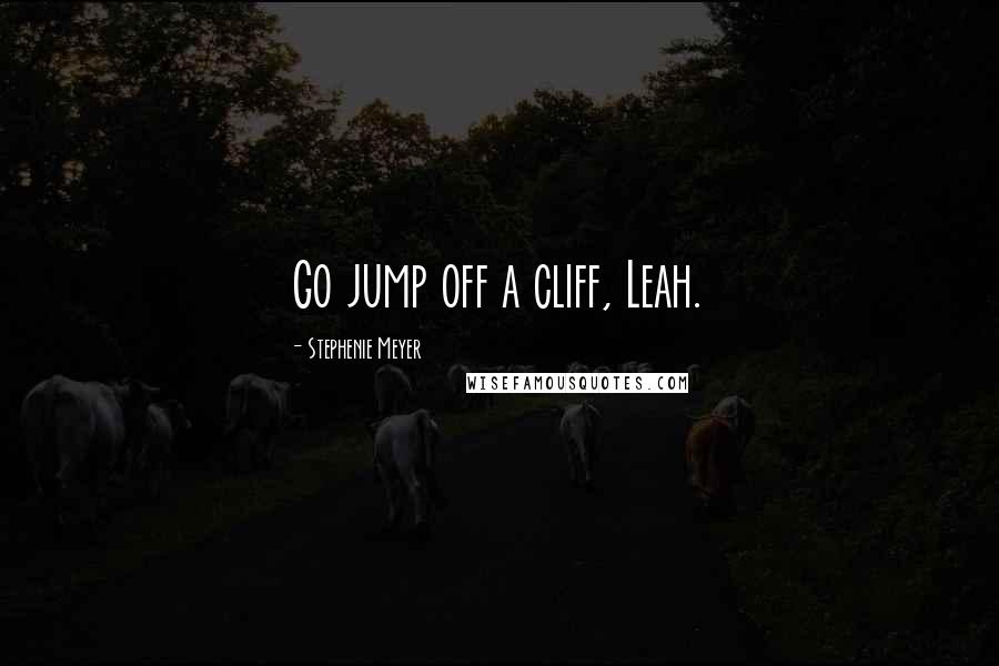 Stephenie Meyer Quotes: Go jump off a cliff, Leah.