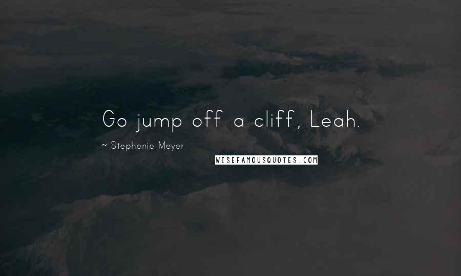 Stephenie Meyer Quotes: Go jump off a cliff, Leah.