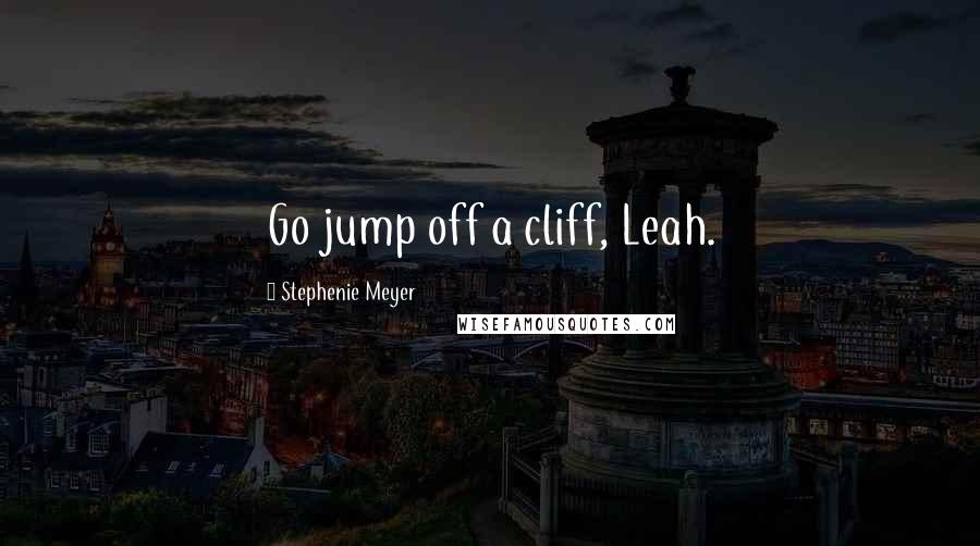 Stephenie Meyer Quotes: Go jump off a cliff, Leah.