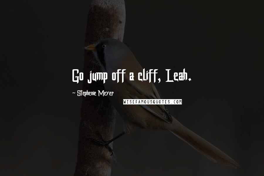 Stephenie Meyer Quotes: Go jump off a cliff, Leah.