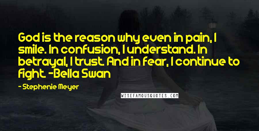 Stephenie Meyer Quotes: God is the reason why even in pain, I smile. In confusion, I understand. In betrayal, I trust. And in fear, I continue to fight. -Bella Swan