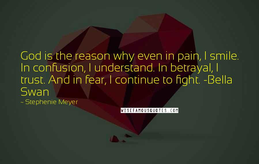 Stephenie Meyer Quotes: God is the reason why even in pain, I smile. In confusion, I understand. In betrayal, I trust. And in fear, I continue to fight. -Bella Swan