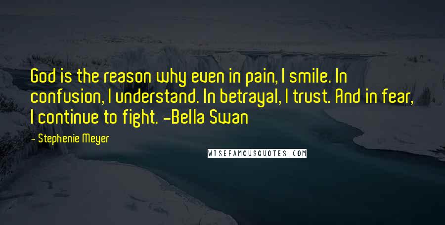 Stephenie Meyer Quotes: God is the reason why even in pain, I smile. In confusion, I understand. In betrayal, I trust. And in fear, I continue to fight. -Bella Swan