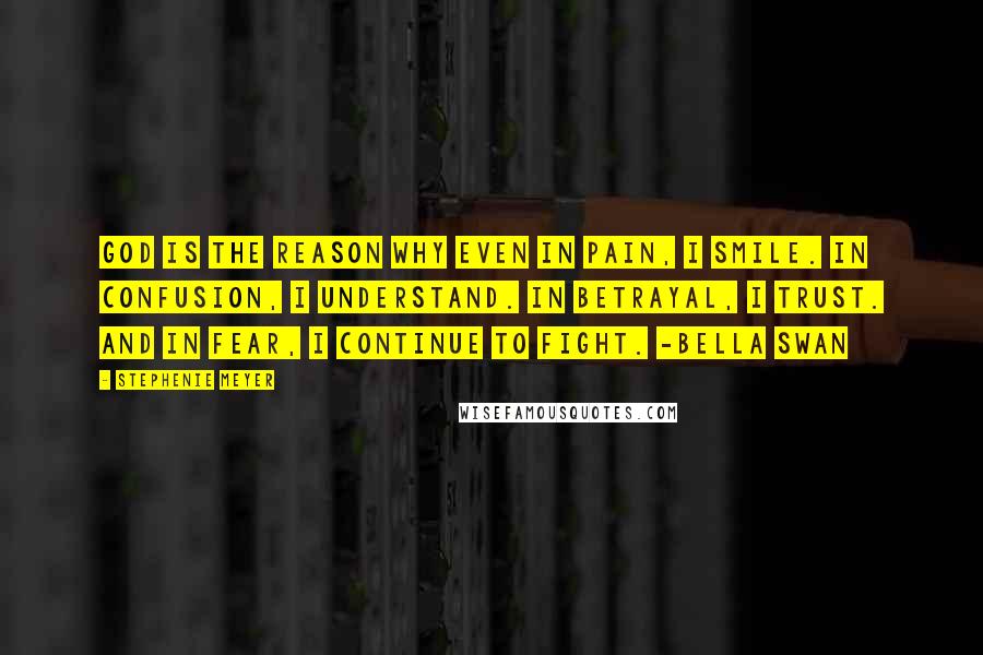 Stephenie Meyer Quotes: God is the reason why even in pain, I smile. In confusion, I understand. In betrayal, I trust. And in fear, I continue to fight. -Bella Swan