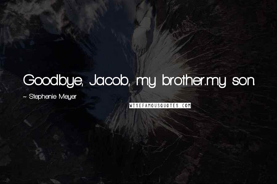 Stephenie Meyer Quotes: Goodbye, Jacob, my brother...my son.