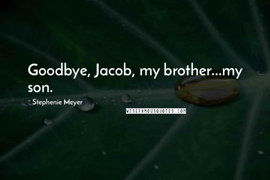 Stephenie Meyer Quotes: Goodbye, Jacob, my brother...my son.