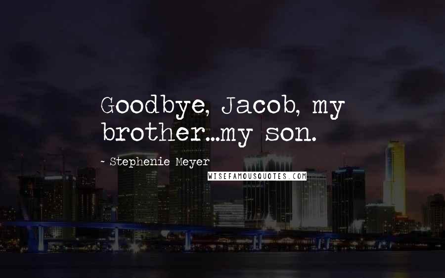 Stephenie Meyer Quotes: Goodbye, Jacob, my brother...my son.
