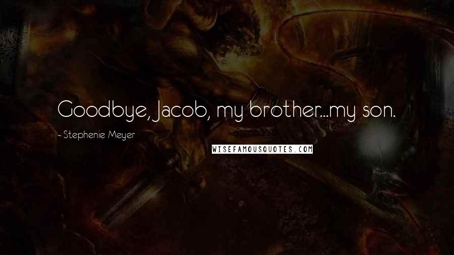 Stephenie Meyer Quotes: Goodbye, Jacob, my brother...my son.