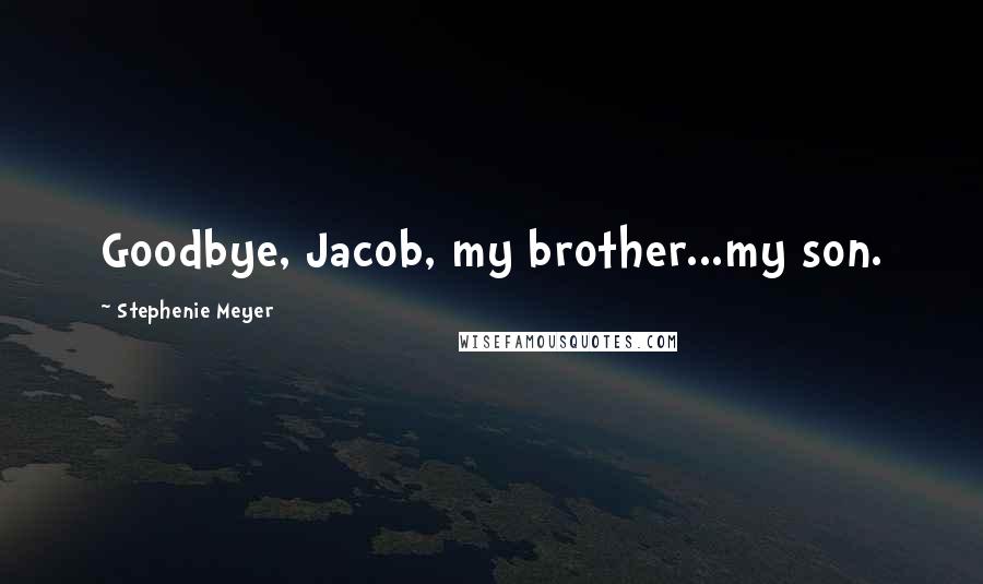 Stephenie Meyer Quotes: Goodbye, Jacob, my brother...my son.