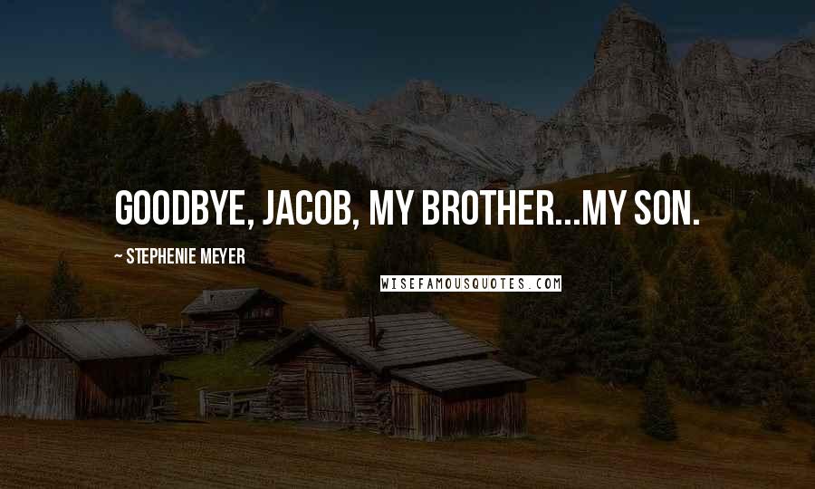 Stephenie Meyer Quotes: Goodbye, Jacob, my brother...my son.