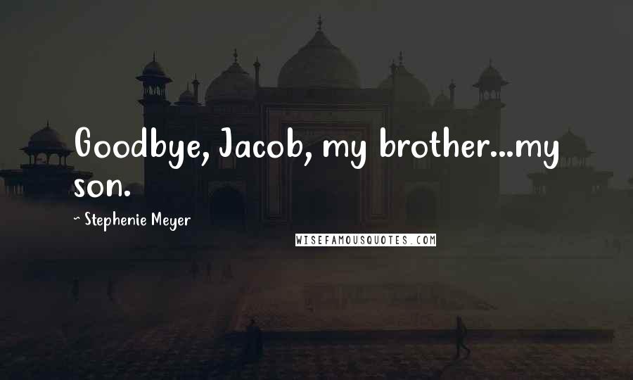 Stephenie Meyer Quotes: Goodbye, Jacob, my brother...my son.