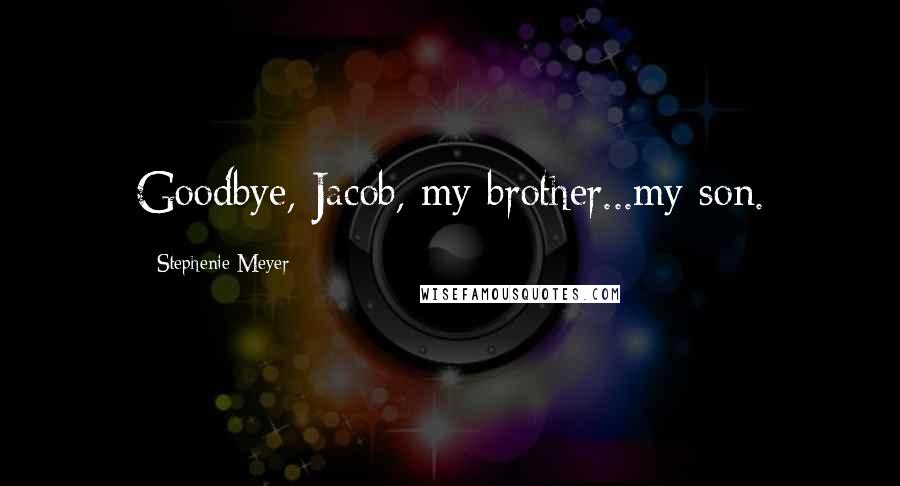 Stephenie Meyer Quotes: Goodbye, Jacob, my brother...my son.