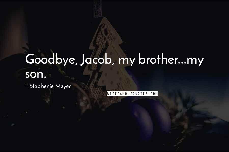 Stephenie Meyer Quotes: Goodbye, Jacob, my brother...my son.