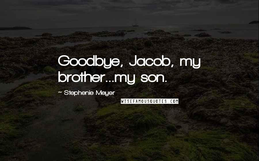 Stephenie Meyer Quotes: Goodbye, Jacob, my brother...my son.