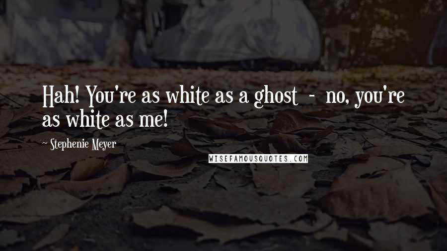Stephenie Meyer Quotes: Hah! You're as white as a ghost  -  no, you're as white as me!