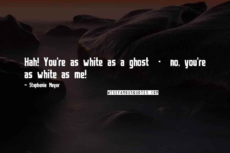 Stephenie Meyer Quotes: Hah! You're as white as a ghost  -  no, you're as white as me!