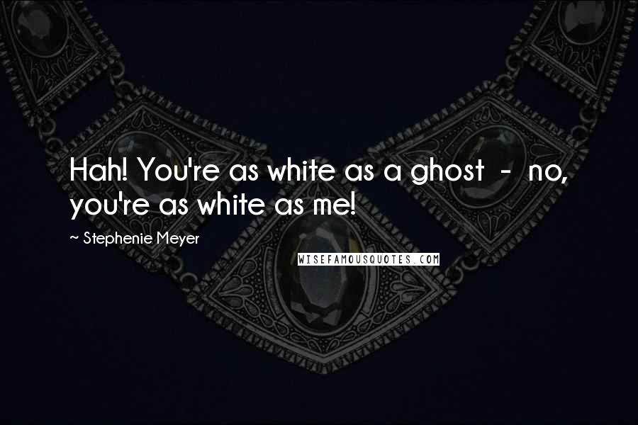 Stephenie Meyer Quotes: Hah! You're as white as a ghost  -  no, you're as white as me!