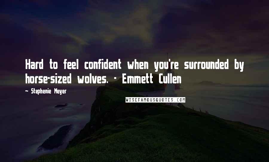 Stephenie Meyer Quotes: Hard to feel confident when you're surrounded by horse-sized wolves. - Emmett Cullen