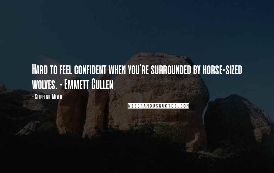 Stephenie Meyer Quotes: Hard to feel confident when you're surrounded by horse-sized wolves. - Emmett Cullen