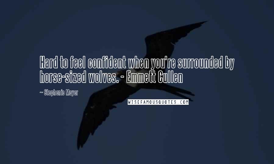 Stephenie Meyer Quotes: Hard to feel confident when you're surrounded by horse-sized wolves. - Emmett Cullen