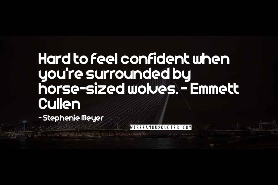 Stephenie Meyer Quotes: Hard to feel confident when you're surrounded by horse-sized wolves. - Emmett Cullen