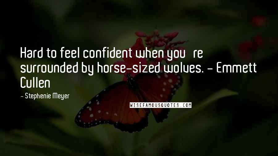 Stephenie Meyer Quotes: Hard to feel confident when you're surrounded by horse-sized wolves. - Emmett Cullen