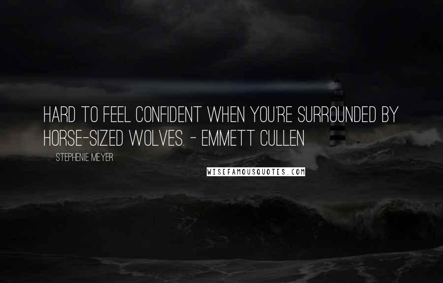 Stephenie Meyer Quotes: Hard to feel confident when you're surrounded by horse-sized wolves. - Emmett Cullen