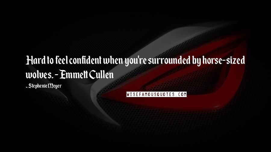 Stephenie Meyer Quotes: Hard to feel confident when you're surrounded by horse-sized wolves. - Emmett Cullen