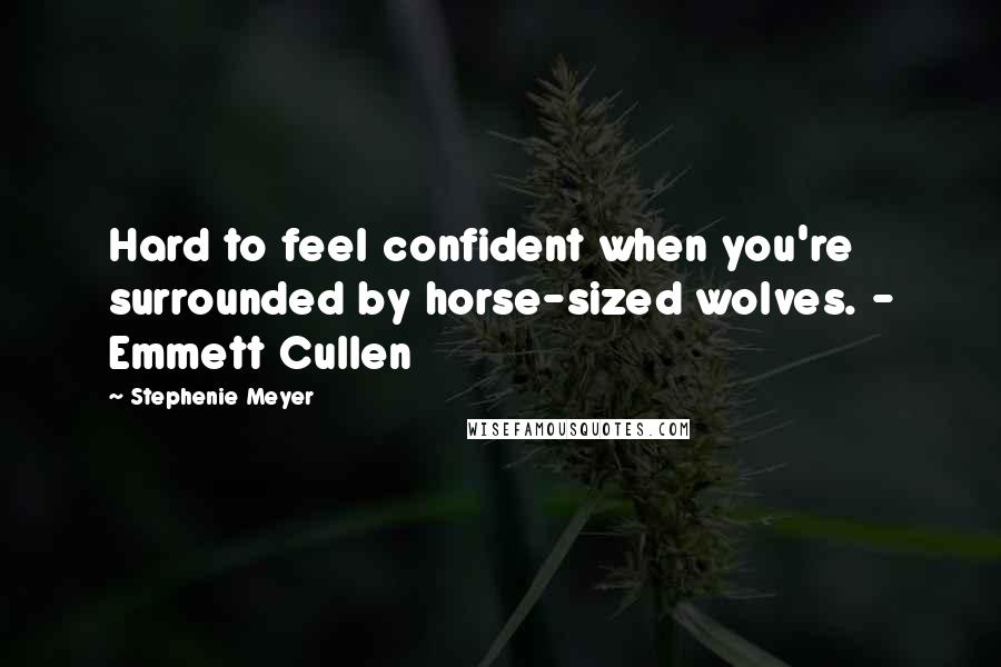 Stephenie Meyer Quotes: Hard to feel confident when you're surrounded by horse-sized wolves. - Emmett Cullen